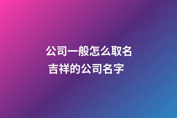公司一般怎么取名 吉祥的公司名字-第1張-公司起名-玄機派